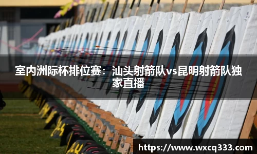 室内洲际杯排位赛：汕头射箭队vs昆明射箭队独家直播