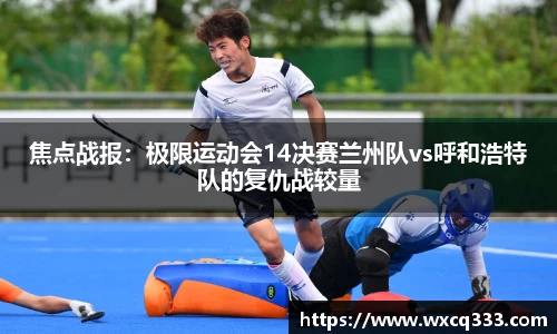 焦点战报：极限运动会14决赛兰州队vs呼和浩特队的复仇战较量